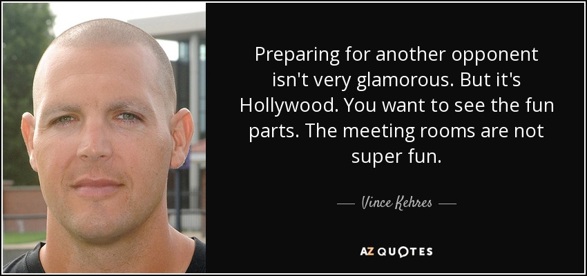Preparing for another opponent isn't very glamorous. But it's Hollywood. You want to see the fun parts. The meeting rooms are not super fun. - Vince Kehres