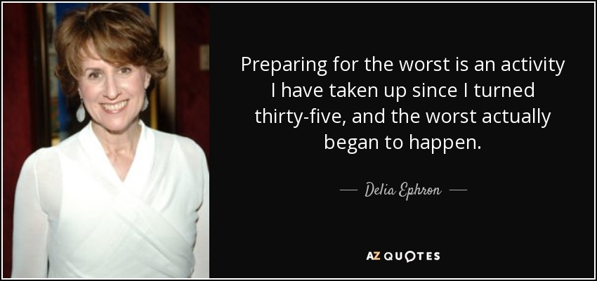 Preparing for the worst is an activity I have taken up since I turned thirty-five, and the worst actually began to happen. - Delia Ephron