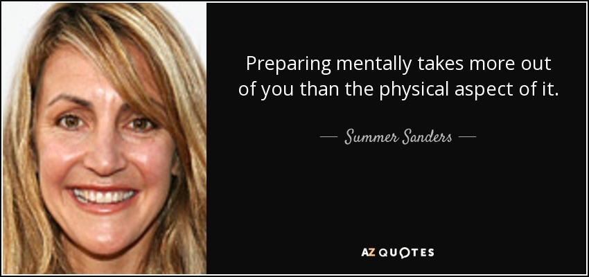 Preparing mentally takes more out of you than the physical aspect of it. - Summer Sanders