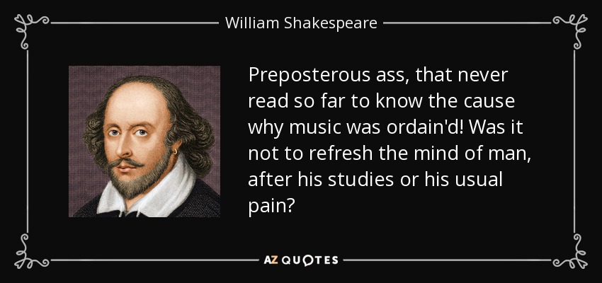 Preposterous ass, that never read so far to know the cause why music was ordain'd! Was it not to refresh the mind of man, after his studies or his usual pain? - William Shakespeare
