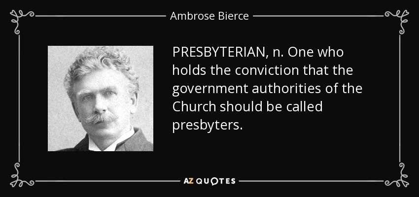 PRESBYTERIAN, n. One who holds the conviction that the government authorities of the Church should be called presbyters. - Ambrose Bierce