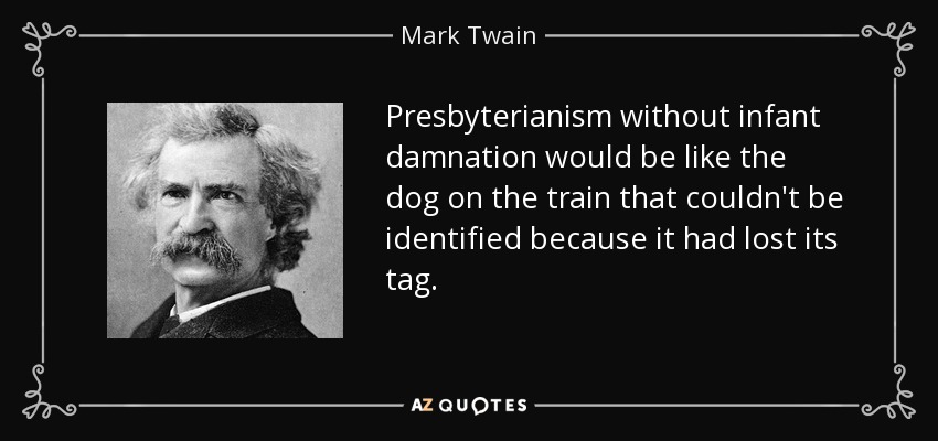 Presbyterianism without infant damnation would be like the dog on the train that couldn't be identified because it had lost its tag. - Mark Twain