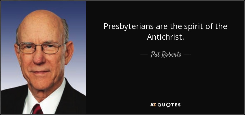 Presbyterians are the spirit of the Antichrist. - Pat Roberts