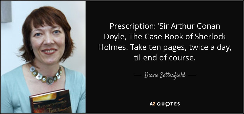 Prescription: 'Sir Arthur Conan Doyle, The Case Book of Sherlock Holmes. Take ten pages, twice a day, til end of course. - Diane Setterfield