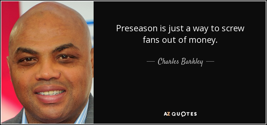 Preseason is just a way to screw fans out of money. - Charles Barkley
