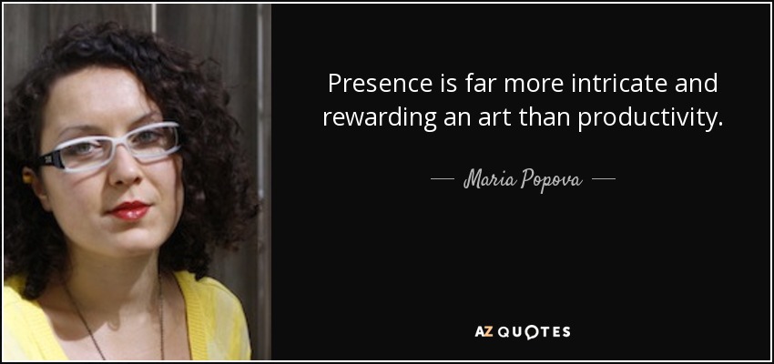Presence is far more intricate and rewarding an art than productivity. - Maria Popova