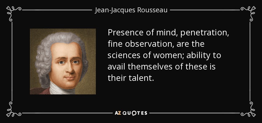 Presence of mind, penetration, fine observation, are the sciences of women; ability to avail themselves of these is their talent. - Jean-Jacques Rousseau