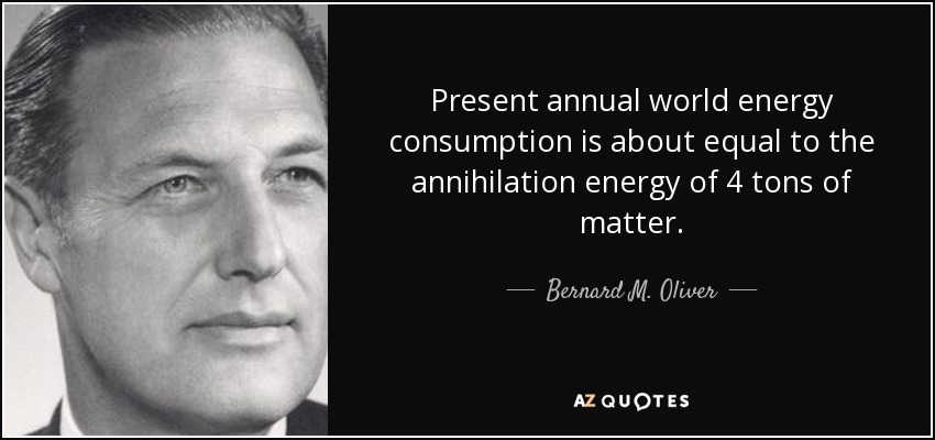 Present annual world energy consumption is about equal to the annihilation energy of 4 tons of matter. - Bernard M. Oliver
