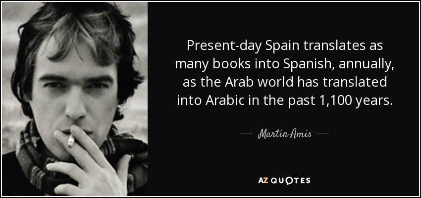 Present-day Spain translates as many books into Spanish, annually, as the Arab world has translated into Arabic in the past 1,100 years. - Martin Amis