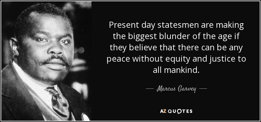 Present day statesmen are making the biggest blunder of the age if they believe that there can be any peace without equity and justice to all mankind. - Marcus Garvey