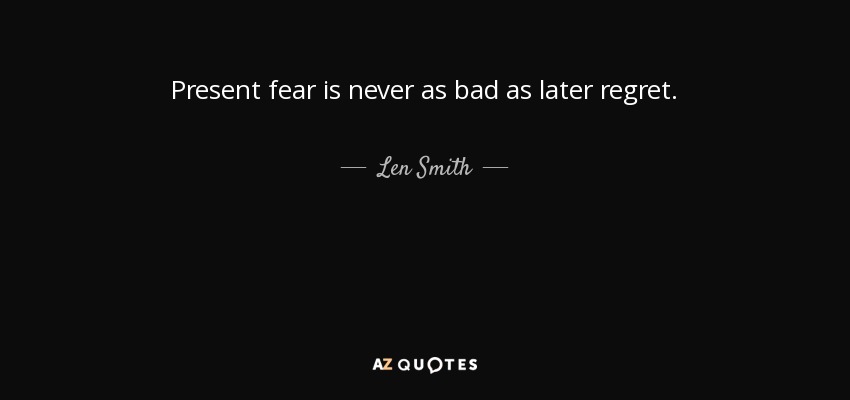 Present fear is never as bad as later regret. - Len Smith