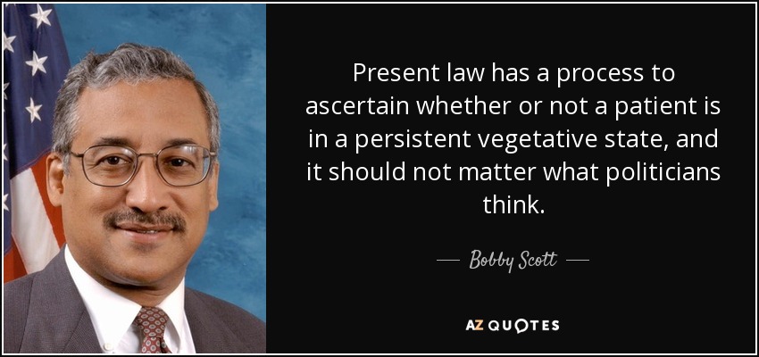 Present law has a process to ascertain whether or not a patient is in a persistent vegetative state, and it should not matter what politicians think. - Bobby Scott