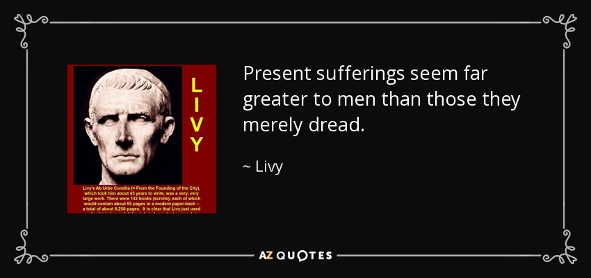 Present sufferings seem far greater to men than those they merely dread. - Livy
