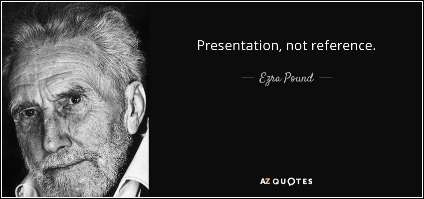 Presentation, not reference. - Ezra Pound