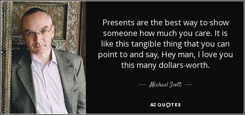 Presents are the best way to show someone how much you care. It is like this tangible thing that you can point to and say, Hey man, I love you this many dollars-worth. - Michael Scott