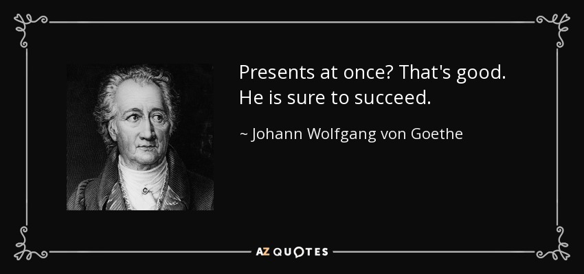 Presents at once? That's good. He is sure to succeed. - Johann Wolfgang von Goethe