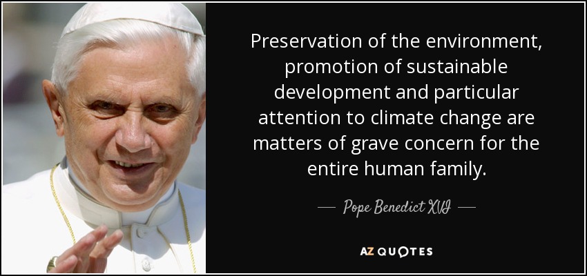 Preservation of the environment, promotion of sustainable development and particular attention to climate change are matters of grave concern for the entire human family. - Pope Benedict XVI