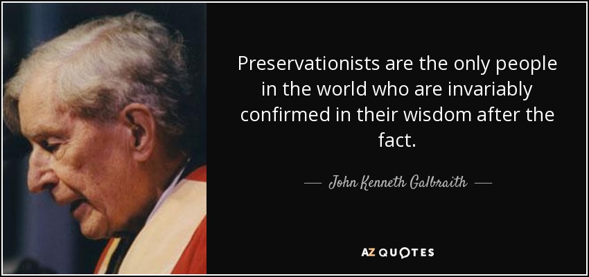 Preservationists are the only people in the world who are invariably confirmed in their wisdom after the fact. - John Kenneth Galbraith