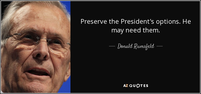 Preserve the President's options. He may need them. - Donald Rumsfeld