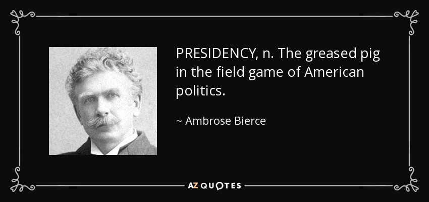 PRESIDENCY, n. The greased pig in the field game of American politics. - Ambrose Bierce