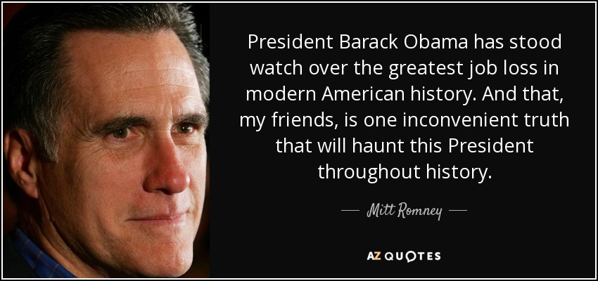 President Barack Obama has stood watch over the greatest job loss in modern American history. And that, my friends, is one inconvenient truth that will haunt this President throughout history. - Mitt Romney