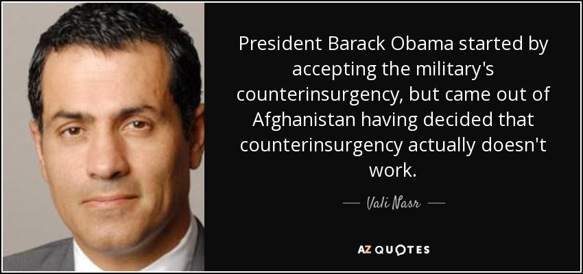 President Barack Obama started by accepting the military's counterinsurgency, but came out of Afghanistan having decided that counterinsurgency actually doesn't work. - Vali Nasr