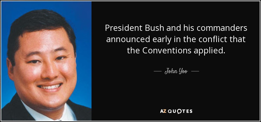 President Bush and his commanders announced early in the conflict that the Conventions applied. - John Yoo