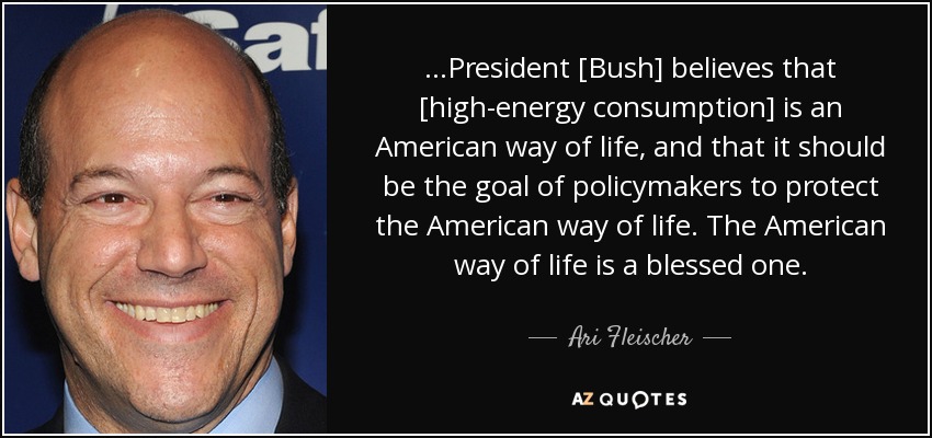 ...President [Bush] believes that [high-energy consumption] is an American way of life, and that it should be the goal of policymakers to protect the American way of life. The American way of life is a blessed one. - Ari Fleischer