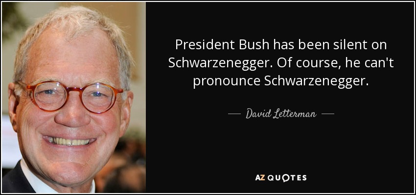 President Bush has been silent on Schwarzenegger. Of course, he can't pronounce Schwarzenegger. - David Letterman