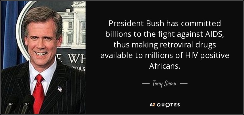 President Bush has committed billions to the fight against AIDS, thus making retroviral drugs available to millions of HIV-positive Africans. - Tony Snow
