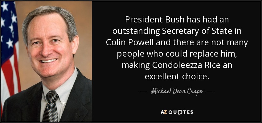 President Bush has had an outstanding Secretary of State in Colin Powell and there are not many people who could replace him, making Condoleezza Rice an excellent choice. - Michael Dean Crapo