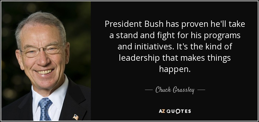 President Bush has proven he'll take a stand and fight for his programs and initiatives. It's the kind of leadership that makes things happen. - Chuck Grassley