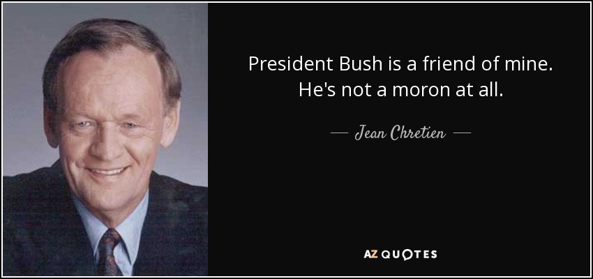 President Bush is a friend of mine. He's not a moron at all. - Jean Chretien