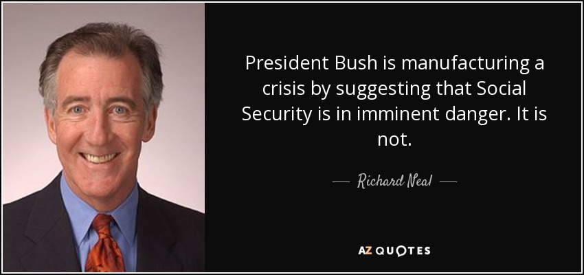 President Bush is manufacturing a crisis by suggesting that Social Security is in imminent danger. It is not. - Richard Neal