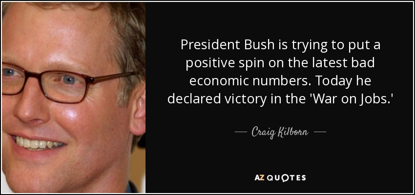 President Bush is trying to put a positive spin on the latest bad economic numbers. Today he declared victory in the 'War on Jobs.' - Craig Kilborn
