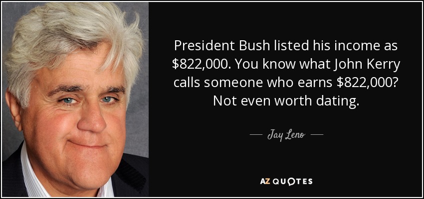 President Bush listed his income as $822,000. You know what John Kerry calls someone who earns $822,000? Not even worth dating. - Jay Leno