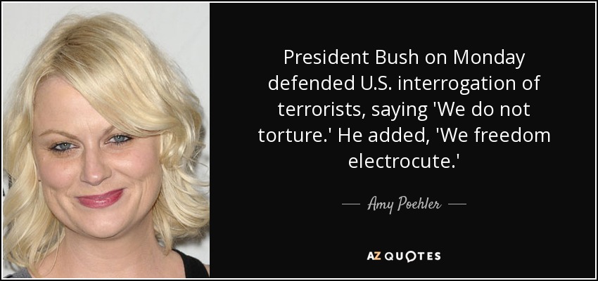 President Bush on Monday defended U.S. interrogation of terrorists, saying 'We do not torture.' He added, 'We freedom electrocute.' - Amy Poehler