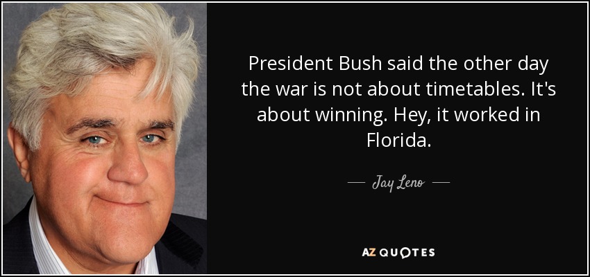 President Bush said the other day the war is not about timetables. It's about winning. Hey, it worked in Florida. - Jay Leno