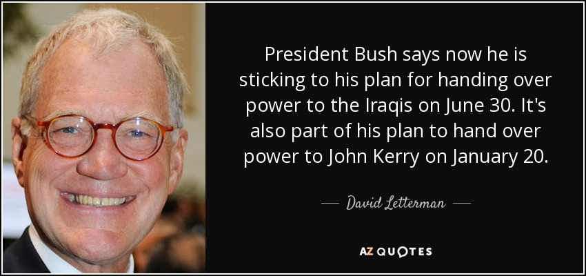 President Bush says now he is sticking to his plan for handing over power to the Iraqis on June 30. It's also part of his plan to hand over power to John Kerry on January 20. - David Letterman