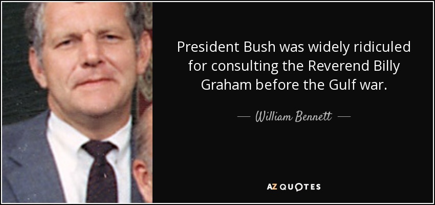 President Bush was widely ridiculed for consulting the Reverend Billy Graham before the Gulf war. - William Bennett