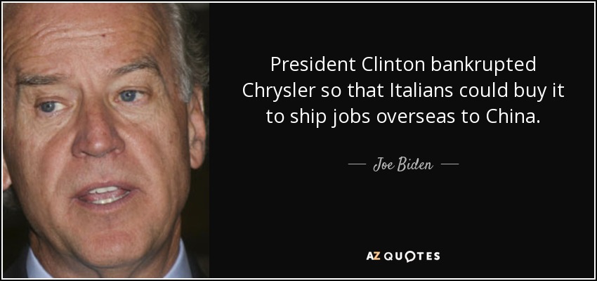 President Clinton bankrupted Chrysler so that Italians could buy it to ship jobs overseas to China. - Joe Biden