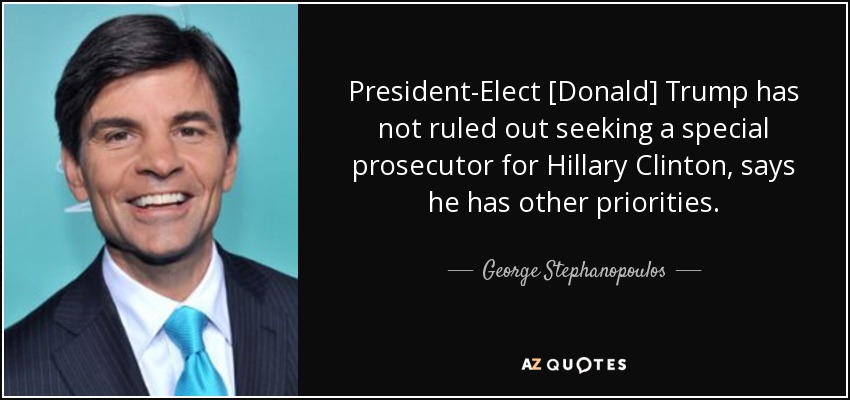 President-Elect [Donald] Trump has not ruled out seeking a special prosecutor for Hillary Clinton, says he has other priorities. - George Stephanopoulos