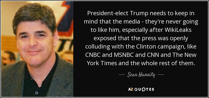 President-elect Trump needs to keep in mind that the media - they're never going to like him, especially after WikiLeaks exposed that the press was openly colluding with the Clinton campaign, like CNBC and MSNBC and CNN and The New York Times and the whole rest of them. - Sean Hannity