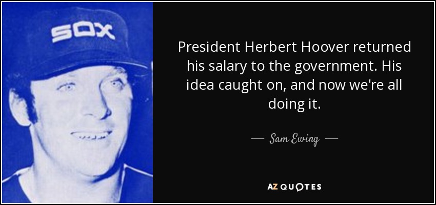 President Herbert Hoover returned his salary to the government. His idea caught on, and now we're all doing it. - Sam Ewing
