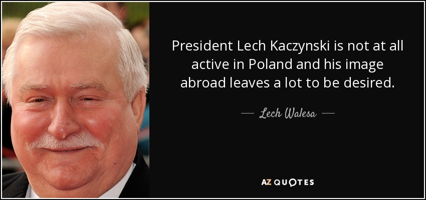 President Lech Kaczynski is not at all active in Poland and his image abroad leaves a lot to be desired. - Lech Walesa