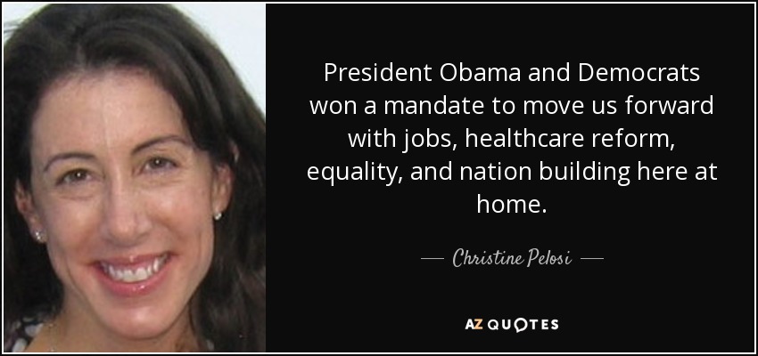 President Obama and Democrats won a mandate to move us forward with jobs, healthcare reform, equality, and nation building here at home. - Christine Pelosi