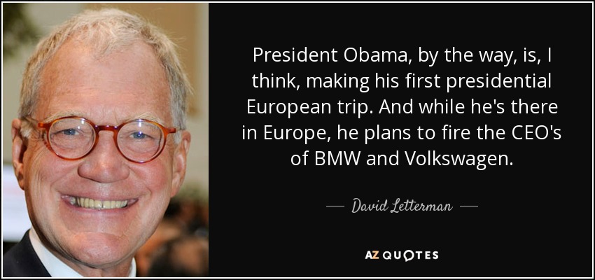 President Obama, by the way, is, I think, making his first presidential European trip. And while he's there in Europe, he plans to fire the CEO's of BMW and Volkswagen. - David Letterman