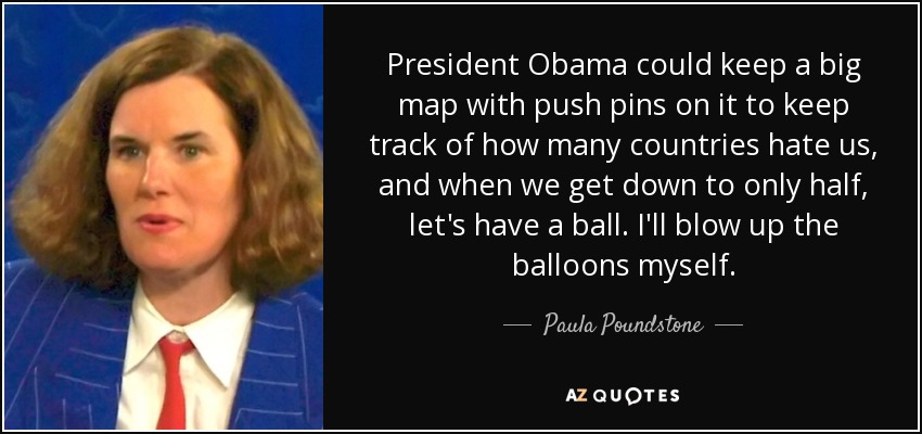 President Obama could keep a big map with push pins on it to keep track of how many countries hate us, and when we get down to only half, let's have a ball. I'll blow up the balloons myself. - Paula Poundstone