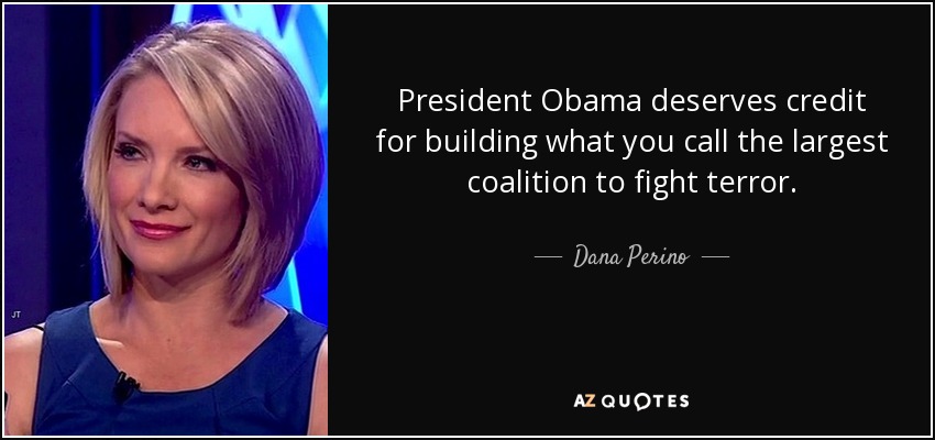President Obama deserves credit for building what you call the largest coalition to fight terror. - Dana Perino
