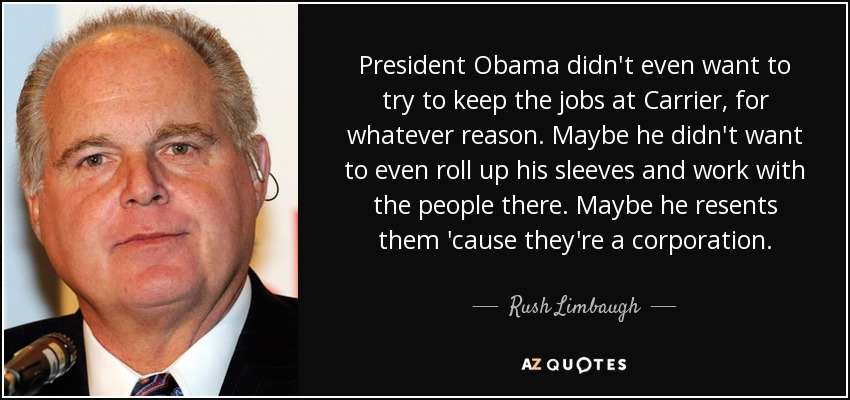 President Obama didn't even want to try to keep the jobs at Carrier, for whatever reason. Maybe he didn't want to even roll up his sleeves and work with the people there. Maybe he resents them 'cause they're a corporation. - Rush Limbaugh